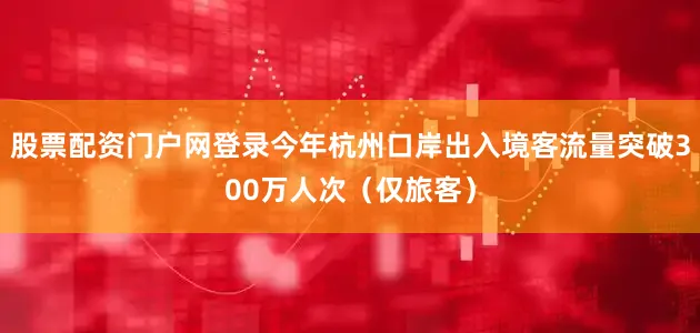 股票配资门户网登录今年杭州口岸出入境客流量突破300万人次（仅旅客）
