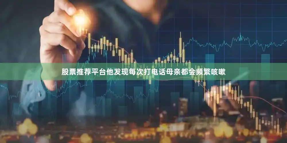 股票推荐平台他发现每次打电话母亲都会频繁咳嗽