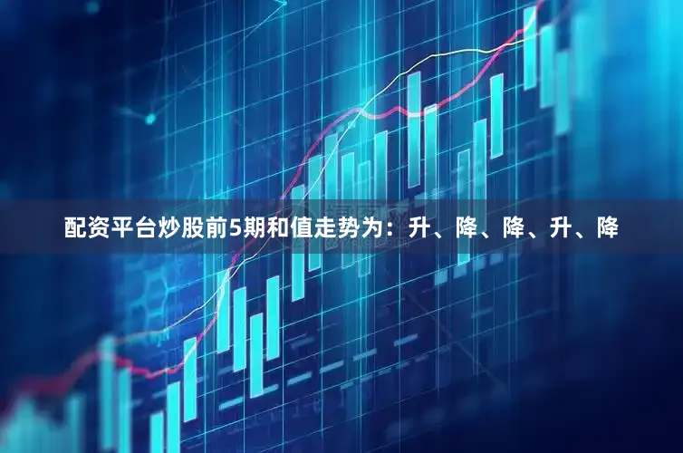 配资平台炒股前5期和值走势为：升、降、降、升、降