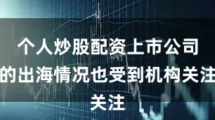 个人炒股配资上市公司的出海情况也受到机构关注