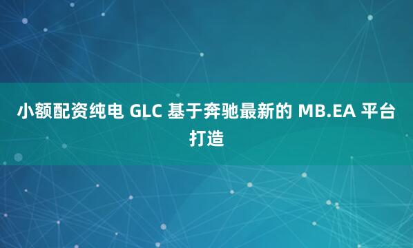 小额配资纯电 GLC 基于奔驰最新的 MB.EA 平台打造