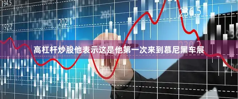 高杠杆炒股他表示这是他第一次来到慕尼黑车展