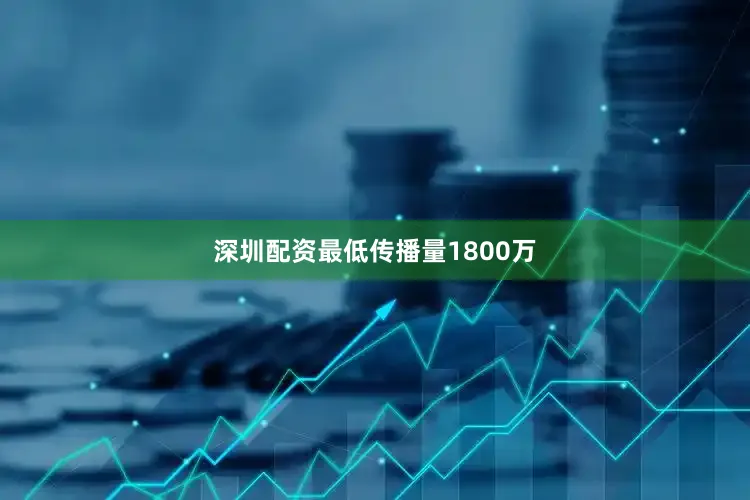 深圳配资最低传播量1800万