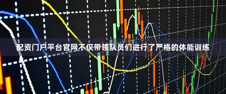 配资门户平台官网不仅带领队员们进行了严格的体能训练