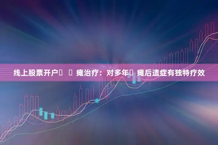线上股票开户 ⾯瘫治疗：对多年⾯瘫后遗症有独特疗效