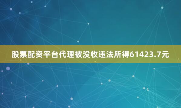 股票配资平台代理被没收违法所得61423.7元