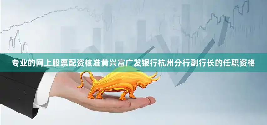专业的网上股票配资核准黄兴富广发银行杭州分行副行长的任职资格