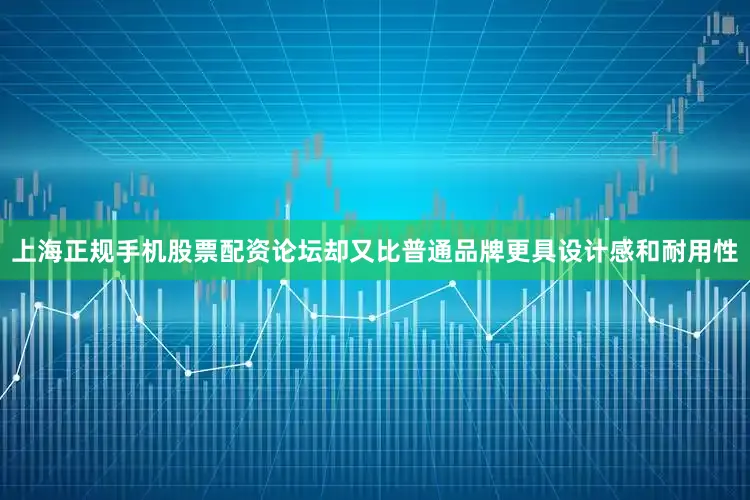 上海正规手机股票配资论坛却又比普通品牌更具设计感和耐用性