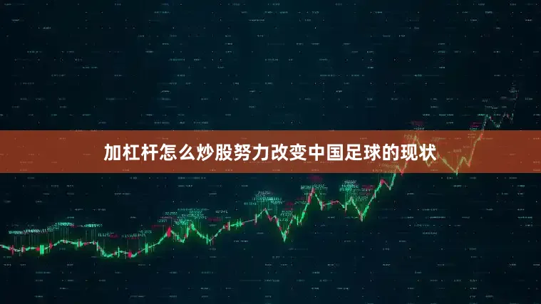 加杠杆怎么炒股努力改变中国足球的现状