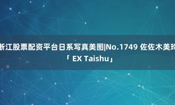 浙江股票配资平台日系写真美图|No.1749 佐佐木美玲「 EX Taishu」