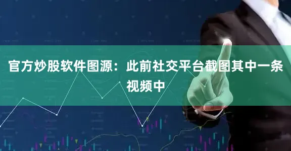 官方炒股软件图源：此前社交平台截图其中一条视频中