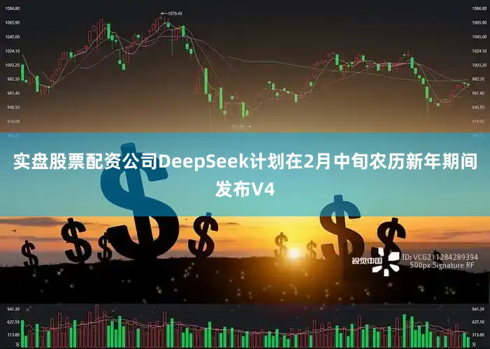 实盘股票配资公司DeepSeek计划在2月中旬农历新年期间发布V4