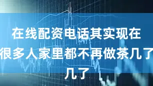 在线配资电话其实现在很多人家里都不再做茶几了