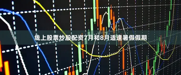 线上股票炒股配资7月和8月适逢暑假假期