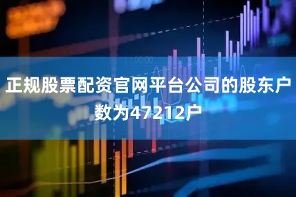 正规股票配资官网平台公司的股东户数为47212户