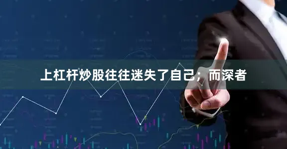 上杠杆炒股往往迷失了自己;而深者