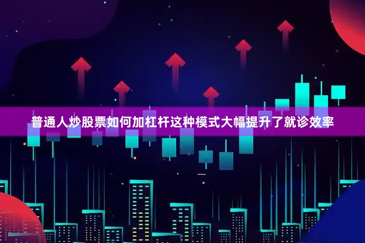 普通人炒股票如何加杠杆这种模式大幅提升了就诊效率