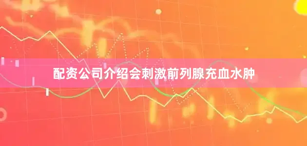 配资公司介绍会刺激前列腺充血水肿