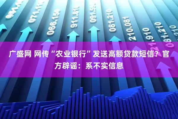 广盛网 网传“农业银行”发送高额贷款短信？官方辟谣：系不实信息