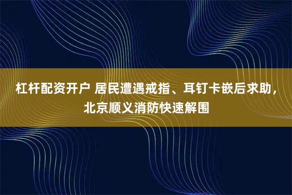 杠杆配资开户 居民遭遇戒指、耳钉卡嵌后求助，北京顺义消防快速解围