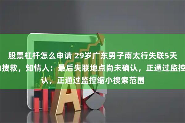 股票杠杆怎么申请 29岁广东男子南太行失联5天，近50人上山搜救，知情人：最后失联地点尚未确认，正通过监控缩小搜索范围