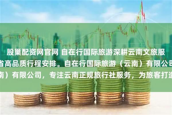 股巢配资网官网 自在行国际旅游深耕云南文旅服务，专业提供丽江及全省高品质行程安排。自在行国际旅游（云南）有限公司，专注云南正规旅行社服务，为旅客打造安心舒适的云
