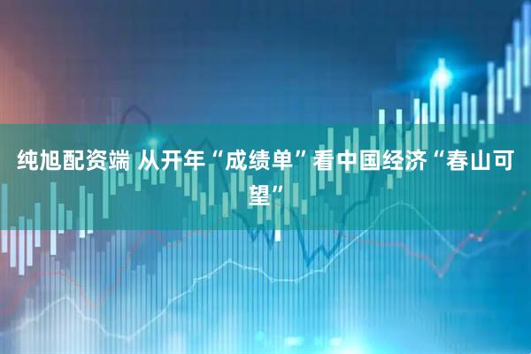纯旭配资端 从开年“成绩单”看中国经济“春山可望”