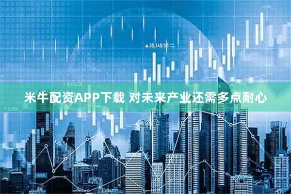 米牛配资APP下载 对未来产业还需多点耐心