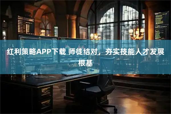 红利策略APP下载 师徒结对，夯实技能人才发展根基
