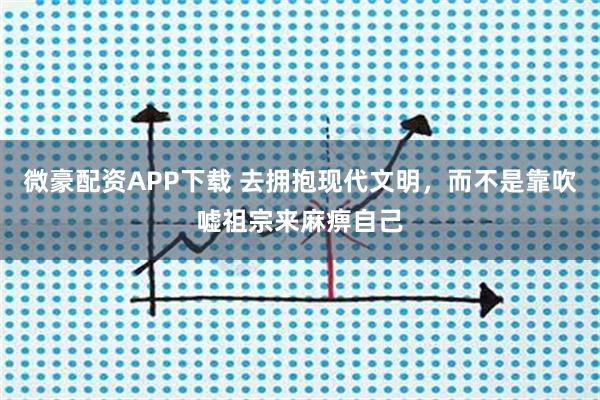 微豪配资APP下载 去拥抱现代文明，而不是靠吹嘘祖宗来麻痹自己
