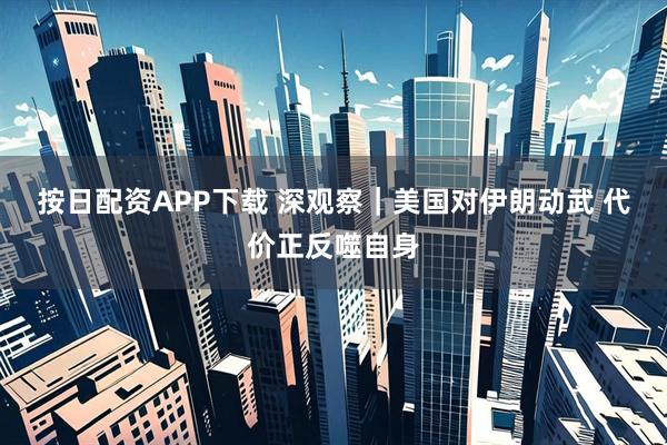 按日配资APP下载 深观察｜美国对伊朗动武 代价正反噬自身