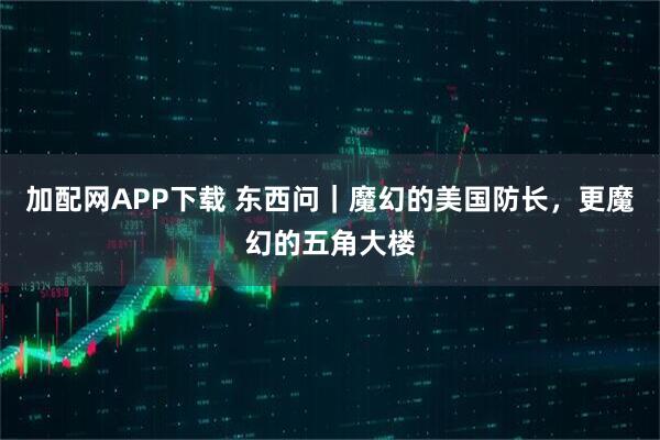 加配网APP下载 东西问｜魔幻的美国防长，更魔幻的五角大楼
