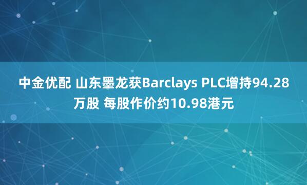 中金优配 山东墨龙获Barclays PLC增持94.28万股 每股作价约10.98港元
