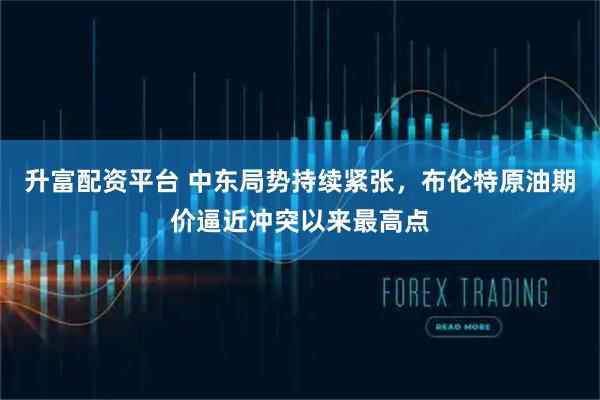 升富配资平台 中东局势持续紧张，布伦特原油期价逼近冲突以来最高点