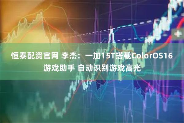 恒泰配资官网 李杰：一加15T搭载ColorOS16游戏助手 自动识别游戏高光