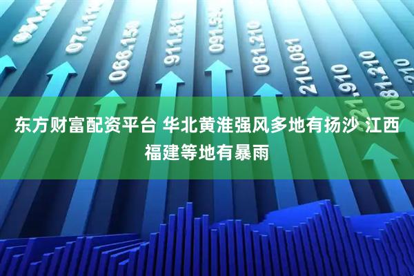 东方财富配资平台 华北黄淮强风多地有扬沙 江西福建等地有暴雨
