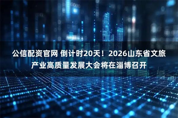公信配资官网 倒计时20天！2026山东省文旅产业高质量发展大会将在淄博召开