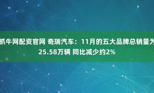 抓牛网配资官网 奇瑞汽车：11月的五大品牌总销量为25.58万辆 同比减少约2%