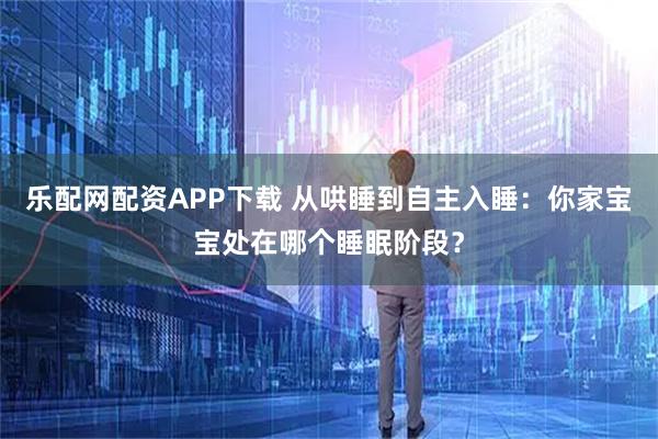乐配网配资APP下载 从哄睡到自主入睡：你家宝宝处在哪个睡眠阶段？