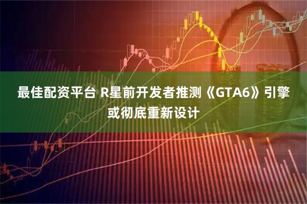 最佳配资平台 R星前开发者推测《GTA6》引擎或彻底重新设计