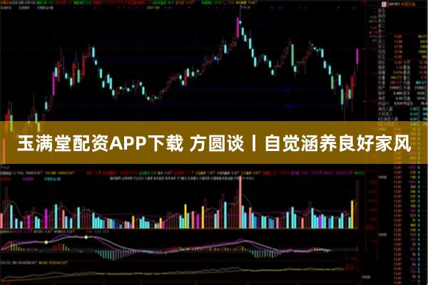玉满堂配资APP下载 方圆谈丨自觉涵养良好家风