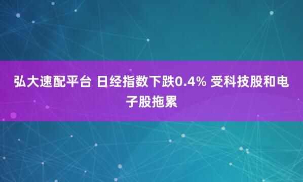 弘大速配平台 日经指数下跌0.4% 受科技股和电子股拖累