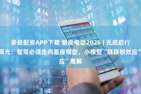 豪极配资APP下载 智能电动2026 | 元戎启行CEO周光：智驾必须走向基座模型，小模型“跷跷板效应”难解