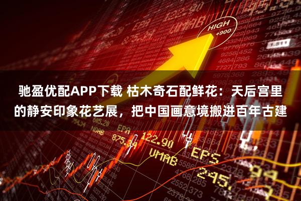 驰盈优配APP下载 枯木奇石配鲜花：天后宫里的静安印象花艺展，把中国画意境搬进百年古建