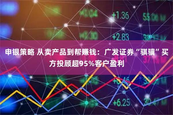 申银策略 从卖产品到帮赚钱：广发证券“骐骥”买方投顾超95%客户盈利
