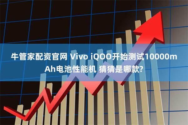 牛管家配资官网 Vivo iQOO开始测试10000mAh电池性能机 猜猜是哪款?