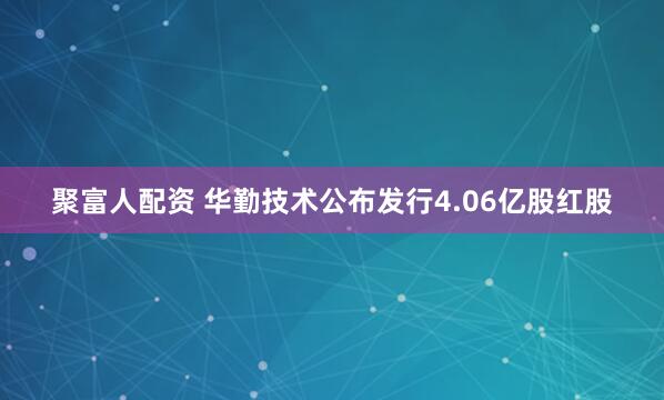 聚富人配资 华勤技术公布发行4.06亿股红股