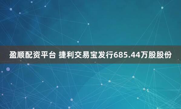 盈顺配资平台 捷利交易宝发行685.44万股股份