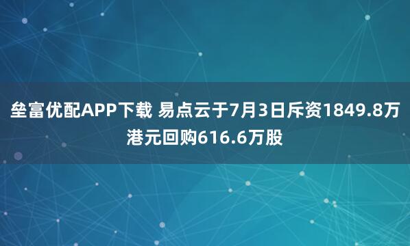 垒富优配APP下载 易点云于7月3日斥资1849.8万港元回购616.6万股