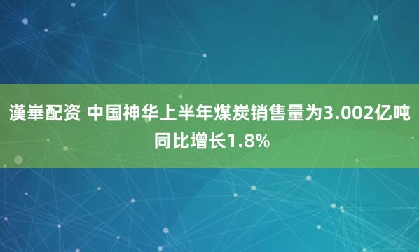 漢崋配资 中国神华上半年煤炭销售量为3.002亿吨 同比增长1.8%